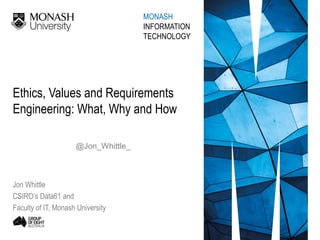 Ethics, Values and Requirements
Engineering: What, Why and How
Jon Whittle
CSIRO’s Data61 and
Faculty of IT, Monash University
MONASH
INFORMATION
TECHNOLOGY
@Jon_Whittle_
 