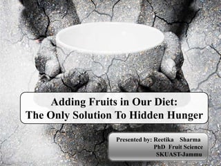 Adding Fruits in Our Diet:
The Only Solution To Hidden Hunger
Presented by: Reetika Sharma
PhD Fruit Science
SKUAST-Jammu
 