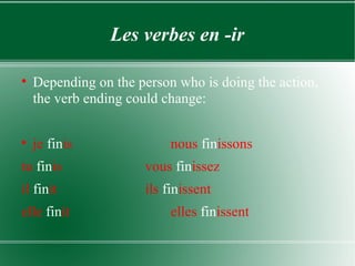 Les verbes en -ir Depending on the person who is doing the action, the verb ending could change: je  fin is nous  fin issons tu  fin is vous  fin issez il  fin it ils  fin issent elle  fin it elles  fin issent 