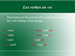Les verbes en -re Depending on the person who is doing the action, the verb ending could change: je  vend s nous  vend ons tu  vend s vous  vend ez il  vend ils  vend ent elle  vend elles  vend ent 