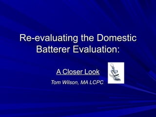 Re-evaluating the DomesticRe-evaluating the Domestic
Batterer Evaluation:Batterer Evaluation:
A Closer LookA Closer Look
Tom Wilson, MA LCPCTom Wilson, MA LCPC
 