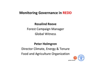 Monitoring Governance in REDD

         Rosalind Reeve
    Forest Campaign Manager
         Global Witness

          Peter Holmgren
 Director Climate, Energy & Tenure
 Food and Agriculture Organization
 