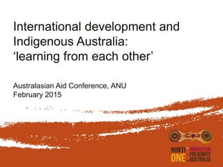 International development and
Indigenous Australia:
‘learning from each other’
Australasian Aid Conference, ANU
February 2015
 