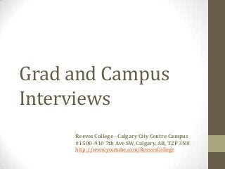 Grad and Campus
Interviews
     Reeves College - Calgary City Centre Campus
     #1500-910 7th Ave SW, Calgary, AB, T2P 3N8
     http://www.youtube.com/ReevesCollege
 