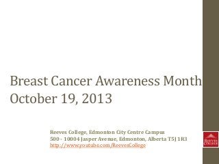 Breast Cancer Awareness Month
October 19, 2013
Reeves College, Edmonton City Centre Campus
500 - 10004 Jasper Avenue, Edmonton, Alberta T5J 1R3
http://www.youtube.com/ReevesCollege

 