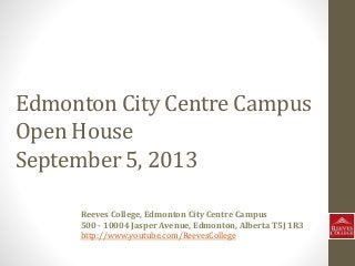 Edmonton City Centre Campus
Open House
September 5, 2013
Reeves College, Edmonton City Centre Campus
500 - 10004 Jasper Avenue, Edmonton, Alberta T5J 1R3
http://www.youtube.com/ReevesCollege
 