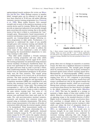 ARTICLE IN PRESS
                                      N.D. Reeves et al. / Manual Therapy 11 (2006) 192–196                                         193


ageing-induced muscle weakness (for review see Maca-
luso and De Vito, 2004). Perhaps contrary to popular
belief, strength gains can be achieved in old age and
have been observed in 70–80 year old adults following
resistance exercise training programmes (e.g. Fiatarone
et al., 1990). Many studies however, have assessed
strength only in terms of the repetition maximum on the
exercise device used for training. Whilst this will clearly
provide an important indication of any possible strength
gains occurring with exercise training, due to the speciﬁc
nature of the task it is likely to overestimate the ‘‘true’’
strength gains. Dynamometry based measurements of
isometric and dynamic torque are required to accurately
quantify any training-induced changes following ex-
ercise programmes in older adults. Furthermore, it is
important to understand the origin of any possible
strength gains with resistance training and identify the
adaptations occurring in the different motor system
components of older adults. In order to address the
above issues we have conducted a series of studies
                                                                   Fig. 1. Knee extensor torque–velocity relationship pre- and post-
investigating the musculoskeletal adaptations to resis-
                                                                   training. Values are means and SD. * and ** denote signiﬁcantly
tance training in older adults.                                    (Po0:05 and Po0:01, respectively) increased torque after 14 weeks of
   Nine older adults completed a 14-week resistance                resistance training. Modiﬁed from the data presented in Reeves et al.
exercise training programme and nine older adults                  (2005).
served as non-exercising controls (aged 65–81 years).
The training programme was performed using resistance
exercise machines (Technogym, Gambettola Italy). Ex-               group, there were no changes in concentric or eccentric
ercises were performed for the major muscle groups of              torque, but there was a signiﬁcant decrease in isometric
the upper and lower body in order to provide a whole-              torque post-intervention. The strength gains brought
body conditioning stimulus. The major muscle groups of             about by resistance training may be partly attributed to
interest from an experimental perspective in the present           increased agonist (knee extensor muscles) neural drive.
study were the knee extensors. This muscle group                   Measurements of electromyographic (EMG) activity
was studied because of its crucial role in all locomotor           taken from the vastus lateralis muscle showed increases
activities. The main exercises performed to target the             ranging from 28% to 38% compared to pre-training
knee extensors were the leg-press and leg-extension. A             values. During voluntary contractions, muscle force and
5-repetition maximum (5RM) was established for each                torque is produced not only by the agonist muscles but
exercise (the maximum load that could be raised and                also by the antagonist muscles, which are co-activated.
lowered under control, 5 times only). The training load            During knee extension contractions, antagonist muscle
corresponded to 80% of the 5RM and the repetition                 co-activation (knee ﬂexors) has been shown to be higher
maximum was tested every 2 weeks in order to maintain              in the elderly compared to young adults (Macaluso
the same relative training load. Two series of 10                 et al., 2002). This may be regarded as a strategy to
repetitions were performed for each exercise and                   maintain a higher degree of knee joint stability in the
sessions were performed three times each week for 14               elderly. However, co-activation also functions to apply
weeks. Pre- and post-intervention maximal isometric,               an opposing torque to the intended direction of effort.
concentric and eccentric knee extension torque was                 Higher levels of antagonist muscle co-activation there-
assessed using an isokinetic dynamometer. This device              fore contribute to strength deﬁcits in old age. Some
allows torque measurements to be taken in all modes of             studies suggest that resistance exercise training in older
contraction whilst allowing the external angular velocity          adults can reduce the level of antagonist muscle co-
to be manipulated. These measurements enable con-                  activation (Hakkinen et al., 1998; Hakkinen et al.,
struction of the torque–velocity relationship (Fig. 1).            2001), an independent factor that would serve to
After training, older adults signiﬁcantly increased                increase strength. In our study however, the level of
maximal isometric torque by 9% and maximal con-                    antagonist muscle co-activation was unaltered by
centric torque by 22–37% across the angular velocities             resistance training, indicating that only changes in
tested (Reeves et al., 2005). In contrast to isometric and         agonist muscle activation contributed to the observed
concentric torque, resistance training did not signiﬁ-             strength gains. An interesting ﬁnding is that older adults
cantly alter eccentric torque (Fig. 1). In the control             did not increase eccentric torque after resistance
 