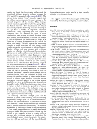 ARTICLE IN PRESS
                                     N.D. Reeves et al. / Manual Therapy 11 (2006) 192–196                                          195


training we found that both tendon stiffness and the              factors characterizing ageing can be at least partially
normalized stiffness, Young’s modulus increased by                mitigated by resistance training.
65% and 69%, respectively (Reeves et al., 2003). The
increase in the tendon Young’s modulus suggests that                The support received from Technogym and funding
the stiffness increase occurred to due a change in the
                                                                  provided by the Italian Space Agency is acknowledged.
material properties of the tendon. These ﬁndings
indicate a certain degree of reversal of the ageing effects
on human tendons. The modiﬁcation of tendon                       References
mechanical properties following resistance training in
old age have a number of important functional                     Brown AB, McCartney N, Sale DG. Positive adaptations to weight-
implications. Firstly, depending upon their degree of                lifting training in the elderly. Journal of Applied Physiology
elongation they can inﬂuence the speed of force                      1990;69(5):1725–33.
transmission. The increase in tendon stiffness found              Buchanan CI, Marsh RL. Effects of long-term exercise on the
                                                                     biomechanical properties of the Achilles tendon of guinea fowl.
after training would be expected to increase the velocity            Journal of Applied Physiology 2001;90(1):164–71.
of force transmission and indeed this was shown as a              Butler DL, Grood ES, Noyes FR, Zernicke RF. Biomechanics of
faster rate of torque development at the level of the                ligaments and tendons. Exercise and Sport Sciences Reviews 1978;
whole joint system. This may suggest that movements                  6:125–81.
                                                                  Cook CS, McDonagh MJ. Force responses to controlled stretches of
requiring a rapid generation of joint torque would
                                                                     electrically stimulated human muscle-tendon complex. Experimen-
beneﬁt, such as the motor response to a loss of balance.             tal Physiology 1995;80(3):477–90.
Tendon stiffness and any changes with resistance                  Ferri A, Scaglioni G, Pousson M, Capodaglio P, Van Hoecke J, Narici
training can affect the extent of muscle ﬁbre shortening.            MV. Strength and power changes of the human plantar ﬂexors and
The increase in tendon stiffness observed after resistance           knee extensors in response to resistance training in old age. Acta
training would be expected to reduce the extent to which             Physiologica Scandinavica 2003;177(1):69–78.
                                                                  Fiatarone MA, Marks EC, Ryan ND, Meredith CN, Lipsitz LA,
ﬁbres in the knee extensor muscles could shorten. This               Evans WJ. High-intensity strength training in nonagenarians.
was in fact the case as we observed that the vastus                  Effects on skeletal muscle. JAMA 1990;263(22):3029–34.
lateralis muscle fascicles shortened less after training,         Frontera WR, Hughes VA, Fielding RA, Fiatarone MA, Evans WJ,
however, it was estimated that the operating range of                Roubenoff R. Aging of skeletal muscle: a 12-yr longitudinal study.
                                                                     Journal of Applied Physiology 2000;88(4):1321–6.
this muscle remained unchanged (Reeves et al., 2004a).
                                                                  Hakkinen K, Kallinen M, Izquierdo M, Jokelainen K, Lassila H,
This ﬁnding was attributed to the fact that the changes              Malkia E, et al. Changes in agonist-antagonist EMG, muscle CSA,
occurring in both the muscle and tendon had opposite                 and force during strength training in middle-aged and older people.
effects on fascicle shortening, interacting in order to              Journal of Applied Physiology 1998;84(4):1341–9.
maintain the muscle’s operating range constant pre- to            Hakkinen K, Kraemer WJ, Newton RU, Alen M. Changes in
post-intervention. After the resistance training pro-                electromyographic activity, muscle ﬁbre and force production
                                                                     characteristics during heavy resistance/power strength training in
gramme the patellar tendons of older adults demon-                   middle-aged and older men and women. Acta Physiologica
strated a reduced strain (tendon elongation during                   Scandinavica 2001;171(1):51–62.
contraction expressed relative to the resting tendon              Harridge SD, Kryger A, Stensgaard A. Knee extensor strength,
length) for any given level of tendon stress (tendon force           activation, and size in very elderly people following strength
divided by tendon CSA). Given that tendon strain injury              training. Muscle and Nerve 1999;22(7):831–9.
                                                                  Hortobagyi T, Zheng D, Weidner M, Lambert NJ, Westbrook S,
or rupture is likely to occur at a given level of tendon             Houmard JA. The inﬂuence of aging on muscle strength and
strain when the integrity of the molecular bonds are                 muscle ﬁber characteristics with special reference to eccentric
disrupted, this ﬁnding would suggest that the likelihood             strength. Journals of Gerontology Series A—Biological Sciences
of tendon strain injury in older adults might be reduced             and Medical Sciences 1995;50(6):B399–406.
                                                                  Klein CS, Rice CL, Marsh GD. Normalized force, activation, and
after a period of resistance training.
                                                                     coactivation in the arm muscles of young and old men. Journal of
   In summary, substantial strength gains can be                     Applied Physiology 2001;91(3):1341–9.
achieved by older adults following resistance training            Lynch NA, Metter EJ, Lindle RS, Fozard JL, Tobin JD, Roy TA,
programmes. Strength gains can be attributed to neural,              et al. Muscle quality. I. Age-associated differences between arm
muscular and tendinous factors. Agonist muscle neural                and leg muscle groups. Journal of Applied Physiology 1999;86(1):
drive increases, whilst the co-activation of antagonist              188–94.
                                                                  Macaluso A, De Vito G. Muscle strength, power and adaptations to
muscles remains unchanged after training. The muscular               resistance training in older people. European Journal of Applied
adaptations to resistance training include enlargement               Physiology 2004;91(4):450–72.
of gross muscle area and increases in fascicle lengths and        Macaluso A, Nimmo MA, Foster JE, Cockburn M, McMillan NC, De
pennation angles. The adaptations to training are not                Vito G. Contractile muscle volume and agonist-antagonist
limited to the muscular system as tendon stiffness                   coactivation account for differences in torque between young and
                                                                     older women. Muscle and Nerve 2002;25(6):858–63.
increases after resistance training. In conclusion, the           Maganaris CN. In vivo tendon mechanical properties in young adults
musculoskeletal system retains its capacity for adapta-              and healthy elderly. Active Life Span Research Symposium. The
tion into old age and many of the musculoskeletal                    Plasticity of the Motor System: Adaptations to Increased Use,
 