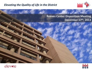 Elevating the Quality of Life in the District

Reeves Center Disposition Meeting
December 17th, 2013

 