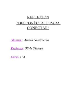 REFLEXION 
"DESCONÉCTATE PARA 
CONECTAR" 
Alumna : Araceli Nascimento 
Profesora : Silvia Olózaga 
Curso: 4º A 
 