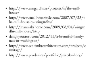 • http://www.wingardhs.se/projects/s/the-mill-house/ 
• http://www.smallhousestyle.com/2007/07/23/t 
he-mill-house-by-wingardhs/ 
• http://manmakehome.com/2009/08/04/wingar 
dhs-mill-house/http 
• designyoutrust.com/2012/11/a-beautiful-family-nest- 
in-washington/ 
• http://www.septembrearchitecture.com/projects/e 
rmitage/ 
• http://www.prodesi.cz/portfolio/jizerske-hory/ 

