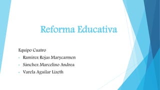 Reforma Educativa
Equipo Cuatro
• Ramírez Rojas Marycarmen
• Sánchez Marcelino Andrea
• Varela Aguilar Lizeth
 