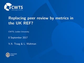 Replacing peer review by metrics in
the UK REF?
CWTS, Leiden University
8 September 2017
V.A. Traag & L. Waltman
 