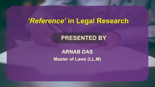 ‘Reference’ in Legal Research
PRESENTED BY
ARNAB DAS
Master of Laws (LL.M)
 