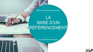 LA
BASE D’UN
RÉFÉRENCEMENT
Les Guétalis Numériques
Office de Tourisme de l’Ouest
 