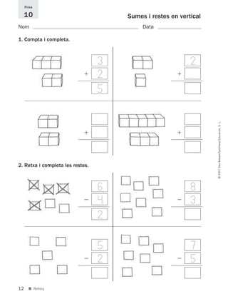 12
©2007IllesBalears/SantillanaEducación,S.L.
■ Reforç
Sumes i restes en vertical
Nom Data
Fitxa
10
ϩ
1. Compta i completa.
3
2
5
ϩ
2
ϩ ϩ
Ϫ
2. Retxa i completa les restes.
6
4
2
8
3Ϫ
Ϫ
5
2
7
5Ϫ
891214 _ 0001-0056.qxd 16/2/07 09:06 Página 12
 