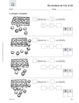 13
©2007IllesBalears/SantillanaEducación,S.L.
■ Reforç
Els nombres de l’11 al 19
Nom Data
1. Compta i completa.
Fitxa
11
D U
D U
D U
D U
∂eßenå ^ unitatﬁ
ϩ ϭ
1 6
10 6
∂eßenå ^ unitatﬁ
ϩ ϭ
∂eßenå ^ unitatﬁ
ϩ ϭ
∂eßenå ^ unitatﬁ
ϩ ϭ
891214 _ 0001-0056.qxd 16/2/07 09:06 Página 13
 