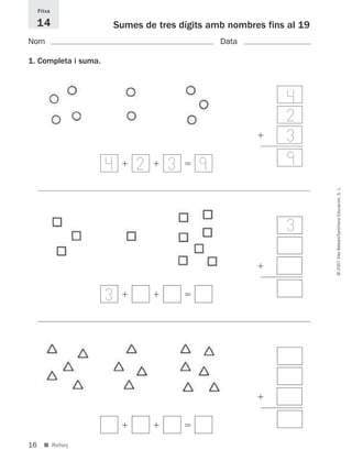 16
©2007IllesBalears/SantillanaEducación,S.L.
■ Reforç
Sumes de tres dígits amb nombres fins al 19
Nom Data
Fitxa
14
1. Completa i suma.
ϩ
4
2
3
9ϩ ϩ ϭ4 2 3 9
ϩ
3
ϩ ϩ ϭ3
ϩ
ϩ ϩ ϭ
891214 _ 0001-0056.qxd 16/2/07 09:06 Página 16
 