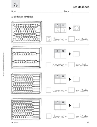 19
©2007IllesBalears/SantillanaEducación,S.L.
■ Reforç
Les desenes
Nom Data
Fitxa
17
1. Compta i completa.
D U
▼
505 0
5 ∂eße>eﬁ= unitatﬁ
D U
▼
∂eße>eﬁ= unitatﬁ
D U
▼
∂eße>eﬁ= unitatﬁ
D U
▼
∂eße>eﬁ= unitatﬁ
891214 _ 0001-0056.qxd 16/2/07 09:06 Página 19
 