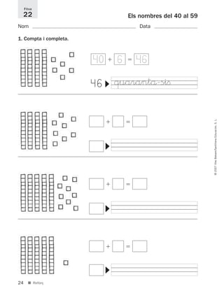 24
©2007IllesBalears/SantillanaEducación,S.L.
■ Reforç
Els nombres del 40 al 59
Nom Data
1. Compta i completa.
Fitxa
22
ϩ ϭ40 466
46
▼
quarantå-siﬁ
ϩ ϭ
▼
ϩ ϭ
▼
ϩ ϭ
▼
891214 _ 0001-0056.qxd 16/2/07 09:06 Página 24
 