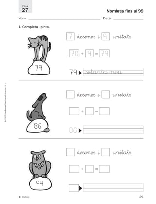 29
©2007IllesBalears/SantillanaEducación,S.L.
■ Reforç
Nombres fins al 99
Nom Data
1. Completa i pinta.
Fitxa
27
ϩ ϭ70 799
79
▼
79 ßetantå-no¤
∂eße>eﬁ ^ unitatﬁ
ϩ ϭ
7 9
86
▼
86
∂eße>eﬁ ^ unitatﬁ
ϩ ϭ
94
▼
94
∂eße>eﬁ ^ unitatﬁ
891214 _ 0001-0056.qxd 16/2/07 09:06 Página 29
 