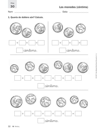 32
©2007IllesBalears/SantillanaEducación,S.L.
■ Reforç
Les monedes (cèntims)
Nom Data
1. Quants de doblers són? Calcula.
Fitxa
30
ϩ ϩ ϩ ϩ ϩ ϭ
©èntimﬁ.
ϩ ϩ ϩ ϩ ϩ ϭ
©èntimﬁ.
ϩ ϩ ϭ
©èntimﬁ.
ϩ ϩ ϭ
©èntimﬁ.
891214 _ 0001-0056.qxd 16/2/07 09:06 Página 32
 