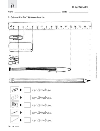 36
©2007IllesBalears/SantillanaEducación,S.L.
■ Reforç
El centímetre
Nom Data
1. Quina mida fan? Observa i escriu.
Fitxa
34
©entíμetreﬁ.
©entíμetreﬁ.
©entíμetreﬁ.
©entíμetreﬁ.
©entíμetreﬁ.
▼▼▼▼▼
891214 _ 0001-0056.qxd 16/2/07 09:06 Página 36
 