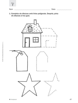 47
©2007IllesBalears/SantillanaEducación,S.L.
■ Ampliació
Nom Data
1. Completa els dibuixos amb línies poligonals. Després, pinta
els dibuixos al teu gust.
Fitxa
7
891214 _ 0001-0056.qxd 16/2/07 09:06 Página 47
 