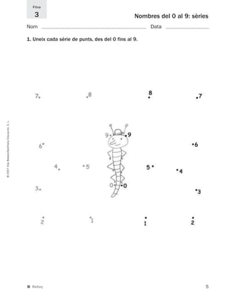 5
©2007IllesBalears/SantillanaEducación,S.L.
■ Reforç
Nombres del 0 al 9: sèries
Nom Data
1. Uneix cada sèrie de punts, des del 0 fins al 9.
Fitxa
3
891214 _ 0001-0056.qxd 16/2/07 09:06 Página 5
 