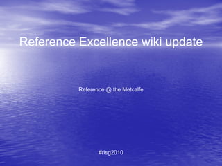 Reference Excellence wiki update Reference @ the Metcalfe #risg2010 