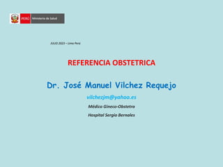 REFERENCIA OBSTETRICA
Dr. José Manuel Vilchez Requejo
vilchezjm@yahoo.es
Médico Gineco-Obstetra
Hospital Sergio Bernales
JULIO 2023 – Lima Perú
 