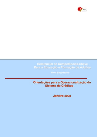 Referencial de Competências-Chave
Para a Educação e Formação de Adultos
           Nível Secundário



Orientações para a Operacionalização do
        Sistema de Créditos


             Janeiro 2008