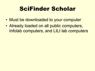 SciFinder Scholar
• Must be downloaded to your computer
• Already loaded on all public computers,
Infolab computers, and LILI lab computers
 