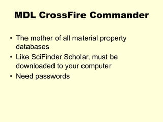 MDL CrossFire Commander
• The mother of all material property
databases
• Like SciFinder Scholar, must be
downloaded to your computer
• Need passwords
 