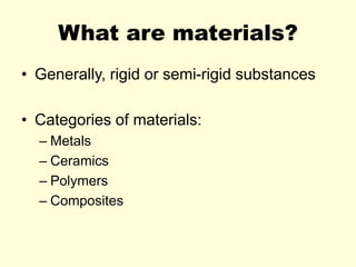 What are materials?
• Generally, rigid or semi-rigid substances
• Categories of materials:
– Metals
– Ceramics
– Polymers
– Composites
 