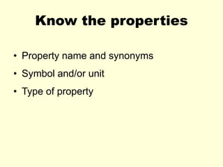 Know the properties
• Property name and synonyms
• Symbol and/or unit
• Type of property
 