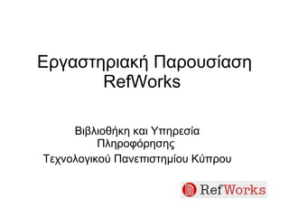 Εργαστηριακή Παρουσίαση RefWorks   Βιβλιοθήκη και Υπηρεσία Πληροφόρησης  Τεχνολογικού Πανεπιστημίου Κύπρου 