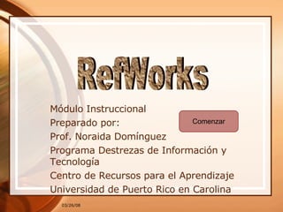 Módulo Instruccional Preparado por: Prof. Noraida Domínguez Programa Destrezas de Información y Tecnología Centro de Recursos para el Aprendizaje Universidad de Puerto Rico en Carolina Comenzar RefWorks 