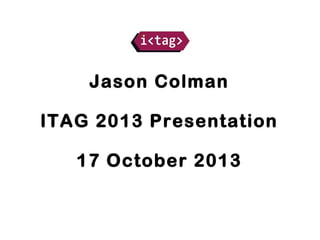 Jason Colman
ITAG 2013 Presentation
17 October 2013

 