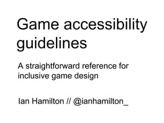 Game accessibility
guidelines
A straightforward reference for
inclusive game design
Ian Hamilton // @ianhamilton_

 