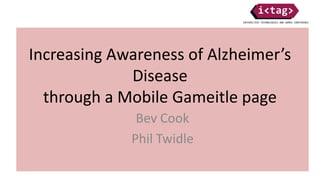 Increasing Awareness of Alzheimer’s
Disease
through a Mobile Gameitle page
Bev Cook
Phil Twidle
 