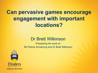 Can pervasive games encourage
engagement with important
locations?
Dr Brett Wilkinson
Presenting the work of:
Mr Patrick Armstrong and Dr Brett Wilkinson

 