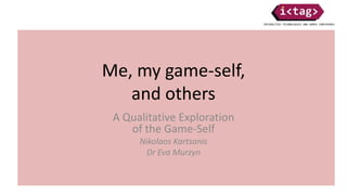 Me, my game-self,
and others
A Qualitative Exploration
of the Game-Self
Nikolaos Kartsanis
Dr Eva Murzyn
 