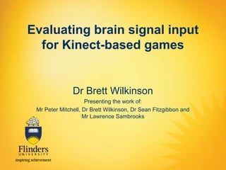 Evaluating brain signal input
for Kinect-based games

Dr Brett Wilkinson
Presenting the work of:
Mr Peter Mitchell, Dr Brett Wilkinson, Dr Sean Fitzgibbon and
Mr Lawrence Sambrooks

 