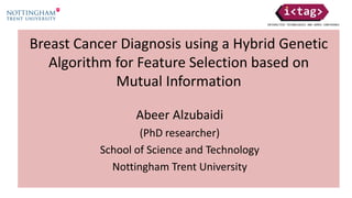Breast Cancer Diagnosis using a Hybrid Genetic
Algorithm for Feature Selection based on
Mutual Information
Abeer Alzubaidi
(PhD researcher)
School of Science and Technology
Nottingham Trent University
 