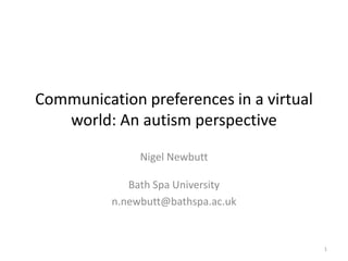 Communication preferences in a virtual
world: An autism perspective
Nigel Newbutt
Bath Spa University
n.newbutt@bathspa.ac.uk

1

 