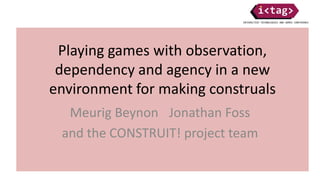 Playing games with observation,
dependency and agency in a new
environment for making construals
Meurig Beynon Jonathan Foss
and the CONSTRUIT! project team
 