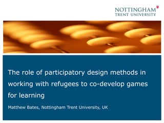 The role of participatory design methods in
working with refugees to co-develop games
for learning
Matthew Bates, Nottingham Trent University, UK

 
