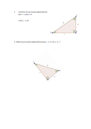 1.    Encontrar las seis razones trigonométricas
      para α y para β si:


      a=16 y c= 12




2. Hallar las seis razones trigonométricas para α si b= 25 y a= 7
 