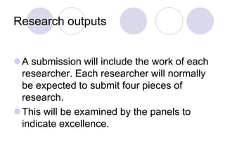 Research outputs


A submission will include the work of each
 researcher. Each researcher will normally
 be expected to submit four pieces of
 research.
This will be examined by the panels to
 indicate excellence.
 